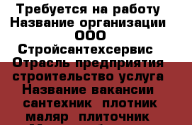 Требуется на работу › Название организации ­ ООО “Стройсантехсервис“ › Отрасль предприятия ­ строительство услуга › Название вакансии ­ сантехник, плотник, маляр, плиточник › Место работы ­ г. Норильск - Красноярский край, Норильск г. Работа » Вакансии   . Красноярский край